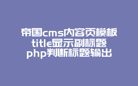 帝国cms内容页模板title显示副标题php判断标题输出