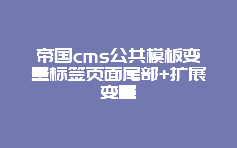 帝国cms公共模板变量标签页面尾部+扩展变量