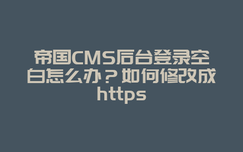 帝国CMS后台登录空白怎么办？如何修改成https