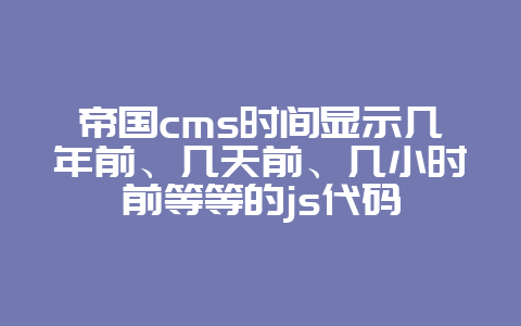 帝国cms时间显示几年前、几天前、几小时前等等的js代码