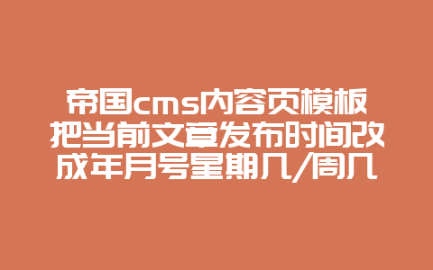帝国cms内容页模板把当前文章发布时间改成年月号星期几/周几显示方式