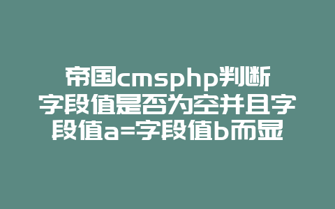 帝国cmsphp判断字段值是否为空并且字段值a=字段值b而显示不同的内容