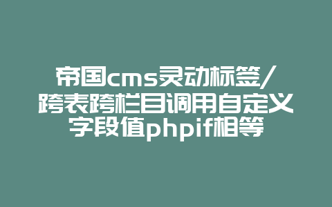 帝国cms灵动标签/跨表跨栏目调用自定义字段值phpif相等显示A不相等显示B