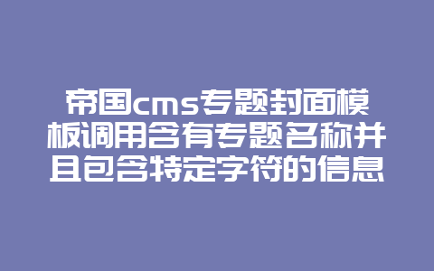帝国cms专题封面模板调用含有专题名称并且包含特定字符的信息