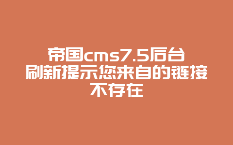 帝国cms7.5后台刷新提示您来自的链接不存在