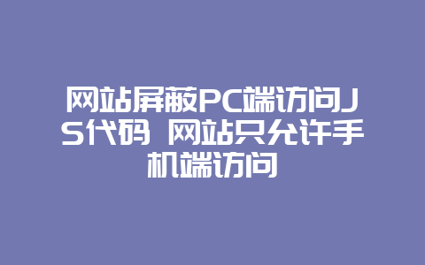 网站屏蔽PC端访问JS代码 网站只允许手机端访问