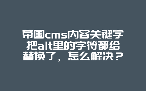 帝国cms内容关键字把alt里的字符都给替换了，怎么解决？
