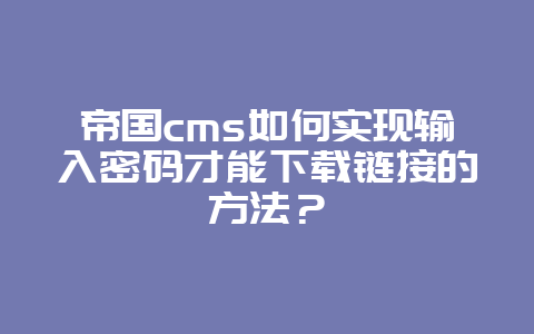 帝国cms如何实现输入密码才能下载链接的方法？