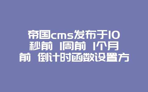 帝国cms发布于10秒前 1周前 1个月前 倒计时函数设置方法