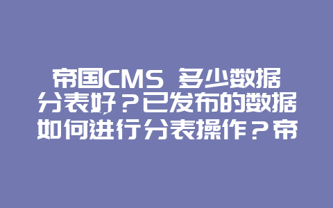 帝国CMS 多少数据分表好？已发布的数据如何进行分表操作？帝国cms百万数据如何平均分配到分表？
